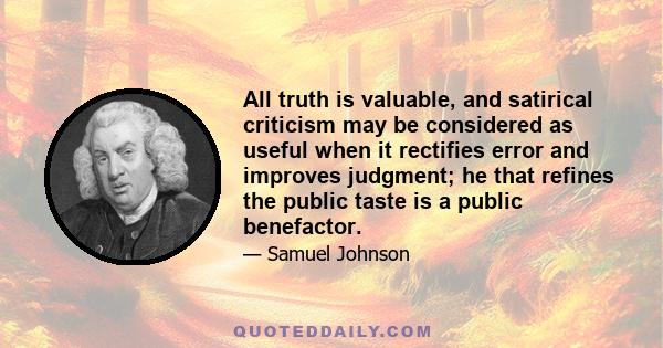 All truth is valuable, and satirical criticism may be considered as useful when it rectifies error and improves judgment; he that refines the public taste is a public benefactor.