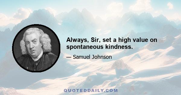 Always, Sir, set a high value on spontaneous kindness.