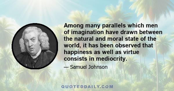 Among many parallels which men of imagination have drawn between the natural and moral state of the world, it has been observed that happiness as well as virtue consists in mediocrity.