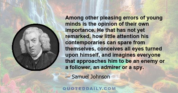 Among other pleasing errors of young minds is the opinion of their own importance. He that has not yet remarked, how little attention his contemporaries can spare from themselves, conceives all eyes turned upon himself, 