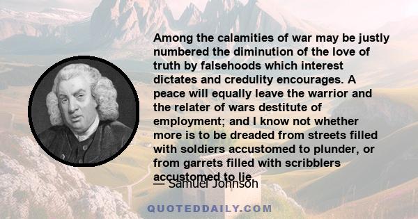 Among the calamities of war may be justly numbered the diminution of the love of truth by falsehoods which interest dictates and credulity encourages. A peace will equally leave the warrior and the relater of wars