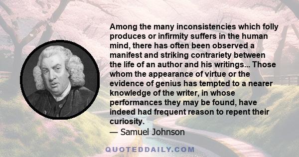 Among the many inconsistencies which folly produces or infirmity suffers in the human mind, there has often been observed a manifest and striking contrariety between the life of an author and his writings... Those whom