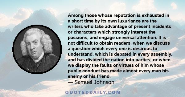 Among those whose reputation is exhausted in a short time by its own luxuriance are the writers who take advantage of present incidents or characters which strongly interest the passions, and engage universal attention. 