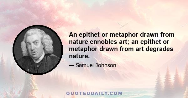 An epithet or metaphor drawn from nature ennobles art; an epithet or metaphor drawn from art degrades nature.