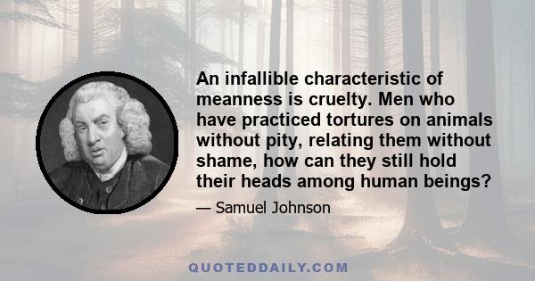 An infallible characteristic of meanness is cruelty. Men who have practiced tortures on animals without pity, relating them without shame, how can they still hold their heads among human beings?