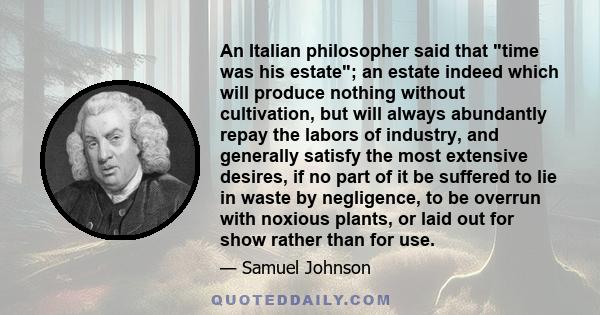 An Italian philosopher said that time was his estate; an estate indeed which will produce nothing without cultivation, but will always abundantly repay the labors of industry, and generally satisfy the most extensive