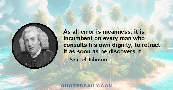 As all error is meanness, it is incumbent on every man who consults his own dignity, to retract it as soon as he discovers it.