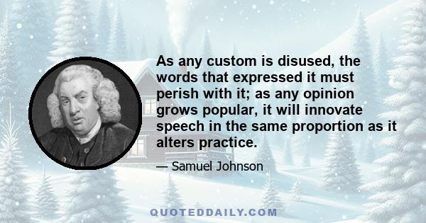 As any custom is disused, the words that expressed it must perish with it; as any opinion grows popular, it will innovate speech in the same proportion as it alters practice.