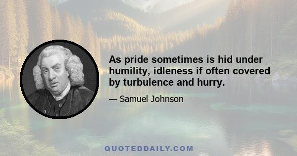 As pride sometimes is hid under humility, idleness if often covered by turbulence and hurry.