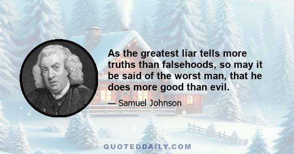 As the greatest liar tells more truths than falsehoods, so may it be said of the worst man, that he does more good than evil.