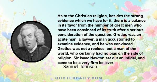 As to the Christian religion, besides the strong evidence which we have for it, there is a balance in its favor from the number of great men who have been convinced of its truth after a serious consideration of the