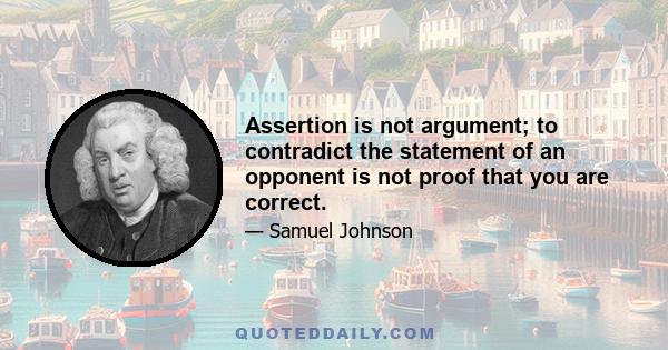 Assertion is not argument; to contradict the statement of an opponent is not proof that you are correct.