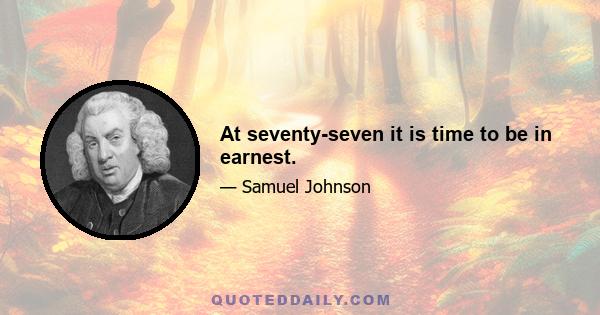 At seventy-seven it is time to be in earnest.