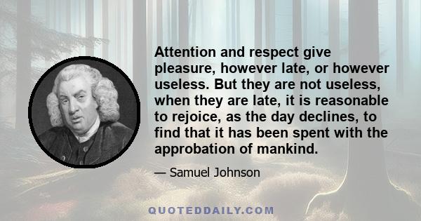 Attention and respect give pleasure, however late, or however useless. But they are not useless, when they are late, it is reasonable to rejoice, as the day declines, to find that it has been spent with the approbation