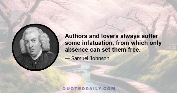 Authors and lovers always suffer some infatuation, from which only absence can set them free.