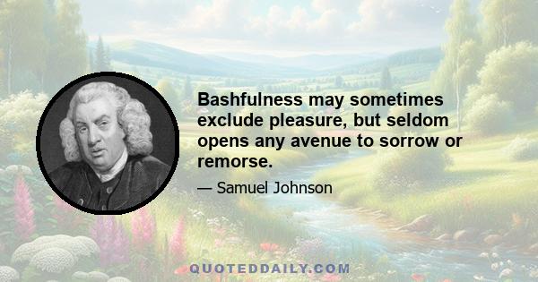 Bashfulness may sometimes exclude pleasure, but seldom opens any avenue to sorrow or remorse.