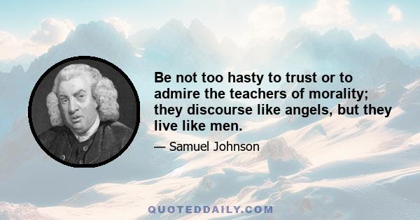 Be not too hasty to trust or to admire the teachers of morality; they discourse like angels, but they live like men.