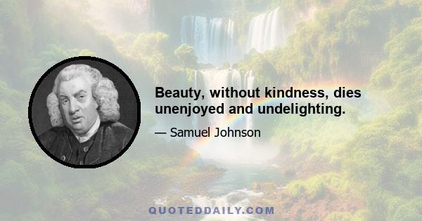 Beauty, without kindness, dies unenjoyed and undelighting.