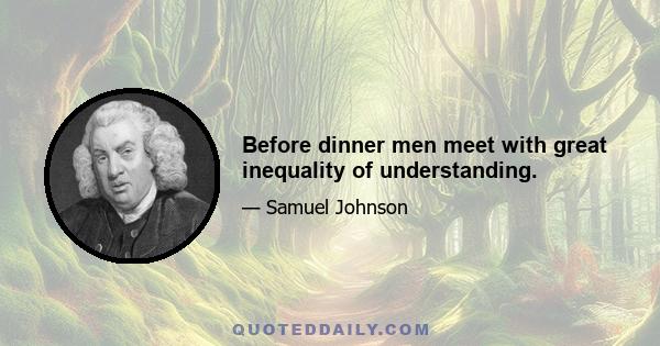 Before dinner men meet with great inequality of understanding.