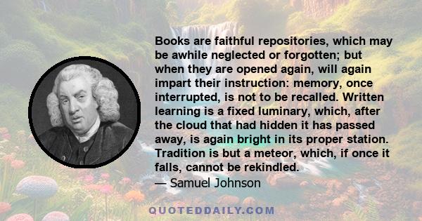 Books are faithful repositories, which may be awhile neglected or forgotten; but when they are opened again, will again impart their instruction: memory, once interrupted, is not to be recalled. Written learning is a