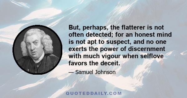 But, perhaps, the flatterer is not often detected; for an honest mind is not apt to suspect, and no one exerts the power of discernment with much vigour when selflove favors the deceit.