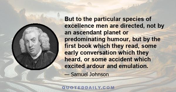 But to the particular species of excellence men are directed, not by an ascendant planet or predominating humour, but by the first book which they read, some early conversation which they heard, or some accident which