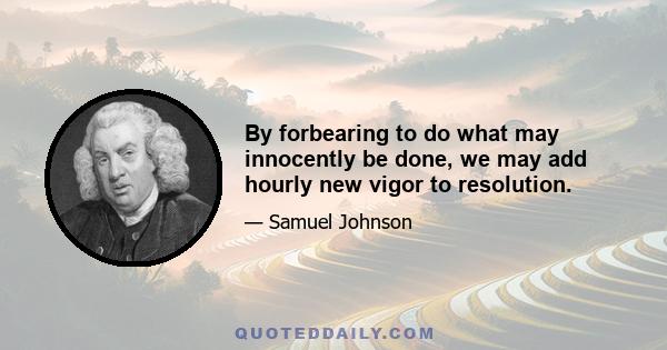 By forbearing to do what may innocently be done, we may add hourly new vigor to resolution.