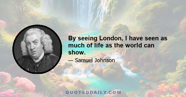 By seeing London, I have seen as much of life as the world can show.