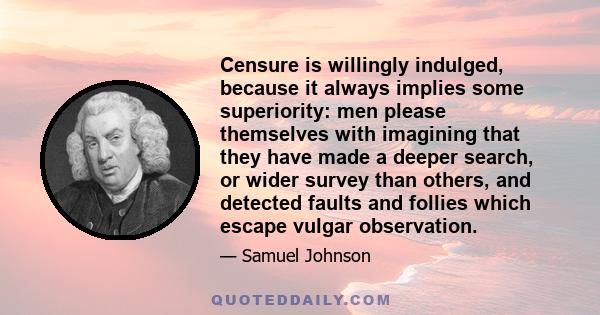 Censure is willingly indulged, because it always implies some superiority: men please themselves with imagining that they have made a deeper search, or wider survey than others, and detected faults and follies which