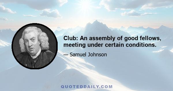 Club: An assembly of good fellows, meeting under certain conditions.