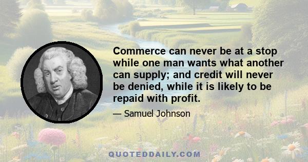 Commerce can never be at a stop while one man wants what another can supply; and credit will never be denied, while it is likely to be repaid with profit.