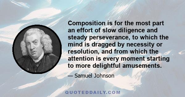 Composition is for the most part an effort of slow diligence and steady perseverance, to which the mind is dragged by necessity or resolution, and from which the attention is every moment starting to more delightful