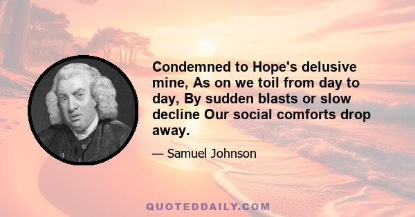 Condemned to Hope's delusive mine, As on we toil from day to day, By sudden blasts or slow decline Our social comforts drop away.