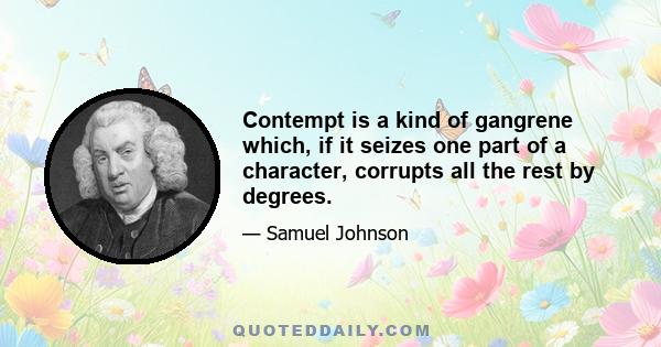 Contempt is a kind of gangrene which, if it seizes one part of a character, corrupts all the rest by degrees.