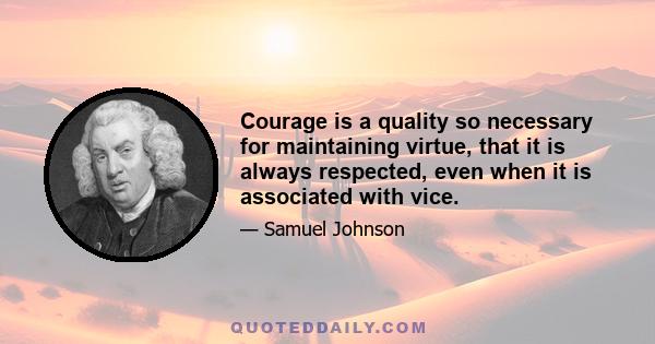 Courage is a quality so necessary for maintaining virtue, that it is always respected, even when it is associated with vice.