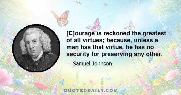 [C]ourage is reckoned the greatest of all virtues; because, unless a man has that virtue, he has no security for preserving any other.