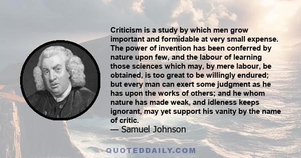 Criticism is a study by which men grow important and formidable at very small expense. The power of invention has been conferred by nature upon few, and the labour of learning those sciences which may, by mere labour,