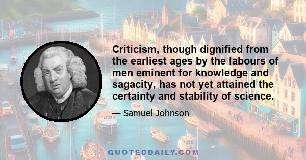 Criticism, though dignified from the earliest ages by the labours of men eminent for knowledge and sagacity, has not yet attained the certainty and stability of science.