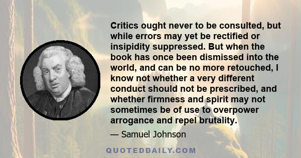 Critics ought never to be consulted, but while errors may yet be rectified or insipidity suppressed. But when the book has once been dismissed into the world, and can be no more retouched, I know not whether a very