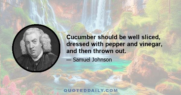 Cucumber should be well sliced, dressed with pepper and vinegar, and then thrown out.