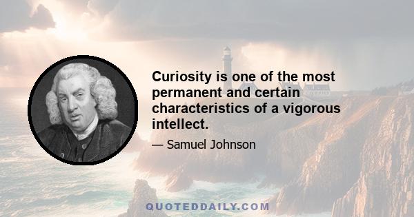 Curiosity is one of the most permanent and certain characteristics of a vigorous intellect.