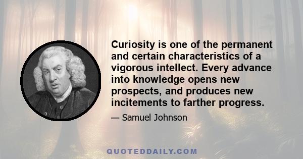 Curiosity is one of the permanent and certain characteristics of a vigorous intellect. Every advance into knowledge opens new prospects, and produces new incitements to farther progress.