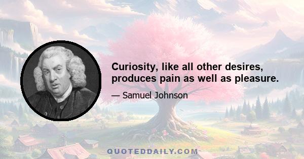 Curiosity, like all other desires, produces pain as well as pleasure.