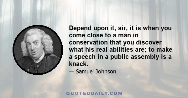 Depend upon it, sir, it is when you come close to a man in conservation that you discover what his real abilities are; to make a speech in a public assembly is a knack.