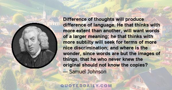 Difference of thoughts will produce difference of language. He that thinks with more extent than another, will want words of a larger meaning; he that thinks with more subtilty will seek for terms of more nice