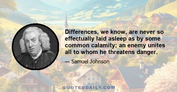 Differences, we know, are never so effectually laid asleep as by some common calamity; an enemy unites all to whom he threatens danger.