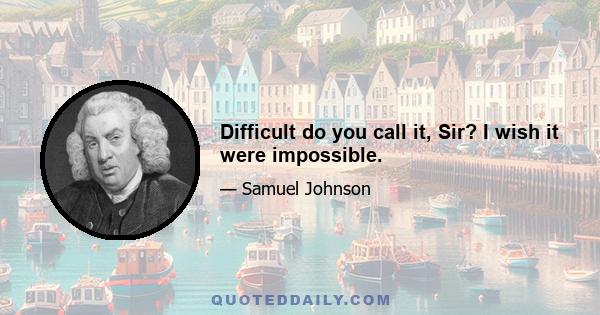 Difficult do you call it, Sir? I wish it were impossible.