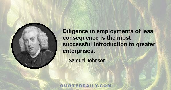 Diligence in employments of less consequence is the most successful introduction to greater enterprises.