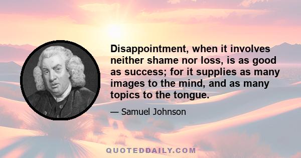 Disappointment, when it involves neither shame nor loss, is as good as success; for it supplies as many images to the mind, and as many topics to the tongue.