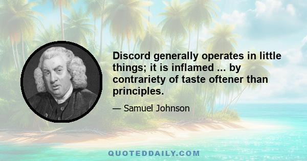 Discord generally operates in little things; it is inflamed ... by contrariety of taste oftener than principles.